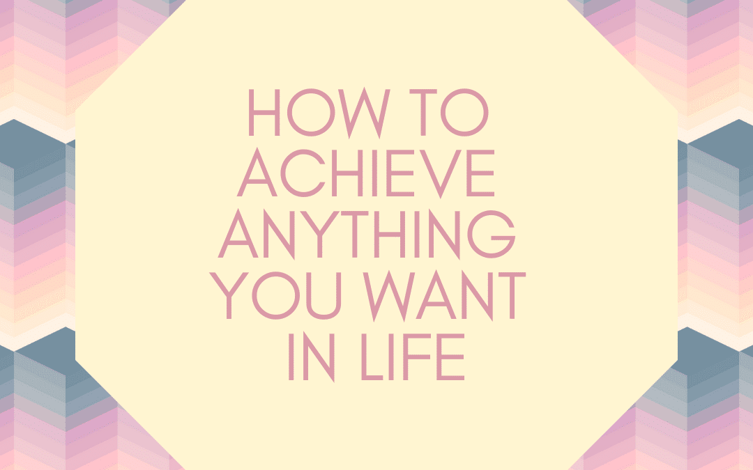 How to achieve anything you want in life